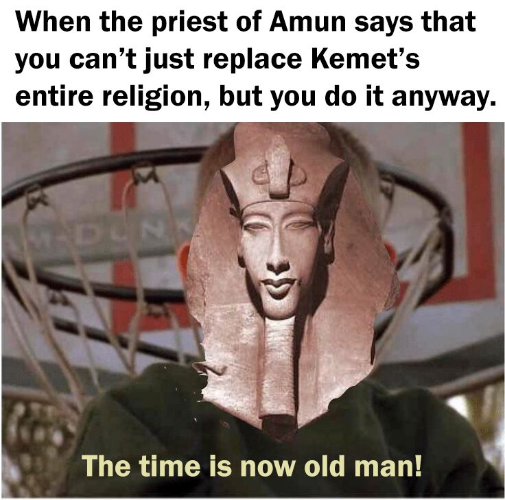 A meme image of a statue face of Pharaoh Akhenaten pasted over Dewey from Malcolm in the Middle. The top caption reads "When the priest of Amun says that you can't just replace Kemet's entire religion, you but you do it anyway. The bottom caption reads "The time is now old man!"