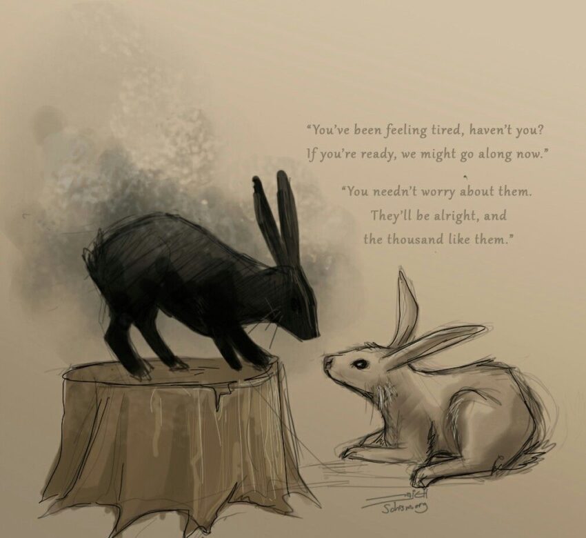 An illustration from the closing chapters of Richard Adams' novel Watership Down. Hazel, the main protagonist, is old and tired. The Black Rabbit Of Inlé visits him and takes him to the lapine afterlife. The text from the Black Rabbit reads "You've been feeling tired, haven't you?" If you're ready, we might go along now." Hazel looks back at the warren's success and all of the rabbits and the Black Rabbit says "You needn't worry about them. They'll be alright, and the thousand like them." Artist: Leigh Stein - https://newbabyfly.tumblr.com/