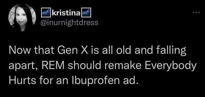 Meme image stating "Now that Gen X is all old and falling apart, REM should remake Everybody Hurts for an Ibuprofen ad.